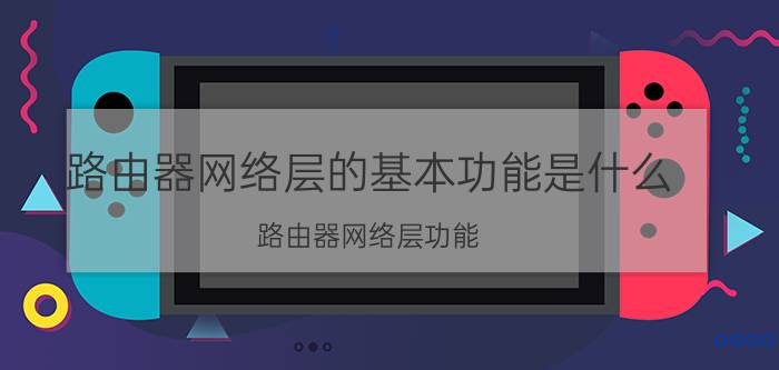 路由器网络层的基本功能是什么 路由器网络层功能